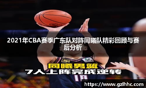 2021年CBA赛季广东队对阵同曦队精彩回顾与赛后分析